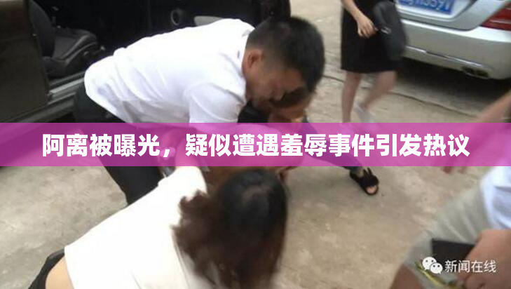 阿离被曝光，疑似遭遇羞辱事件引发热议
