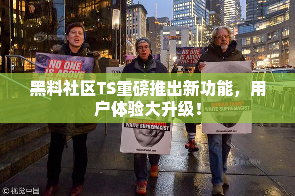 黑料社区TS重磅推出新功能，用户体验大升级！