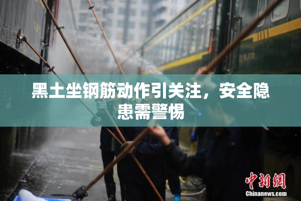 黑土坐钢筋动作引关注，安全隐患需警惕