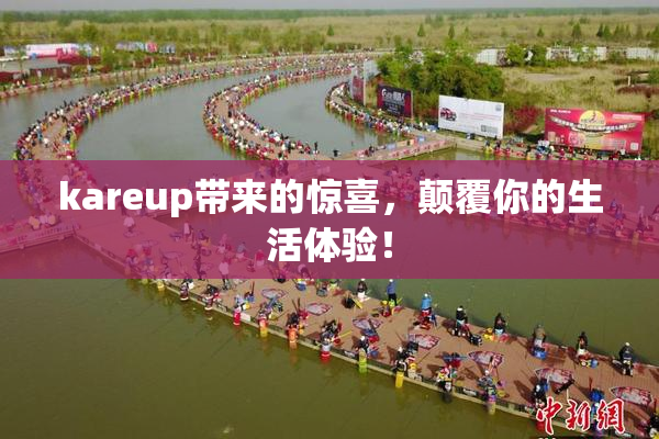 kareup带来的惊喜，颠覆你的生活体验！