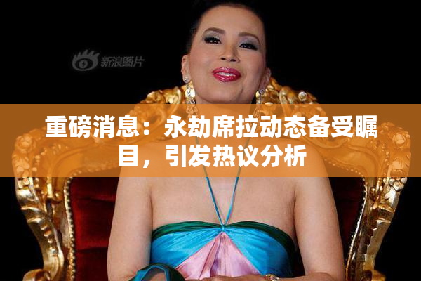 重磅消息：永劫席拉动态备受瞩目，引发热议分析