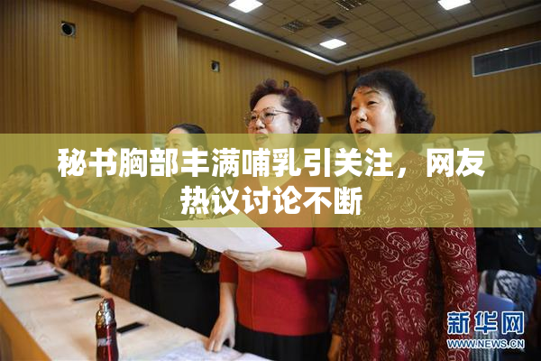 秘书胸部丰满哺乳引关注，网友热议讨论不断
