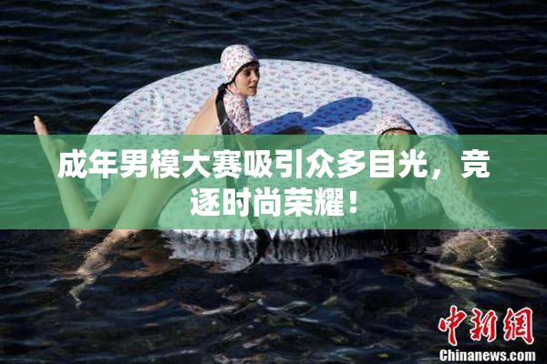 成年男模大赛吸引众多目光，竞逐时尚荣耀！