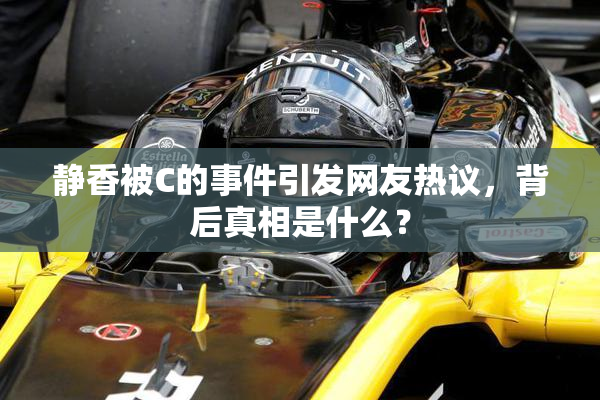 静香被C的事件引发网友热议，背后真相是什么？