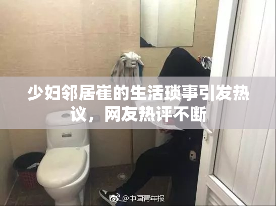 少妇邻居崔的生活琐事引发热议，网友热评不断