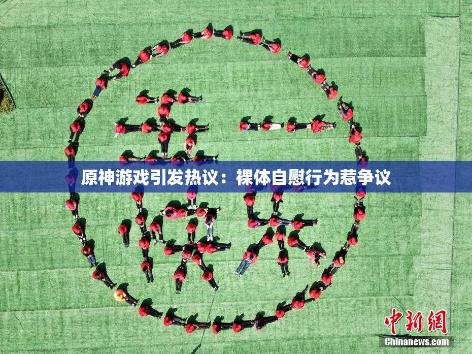 原神游戏引发热议：裸体自慰行为惹争议