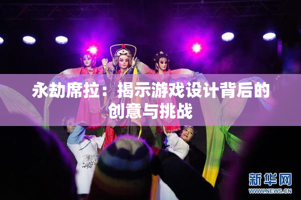 永劫席拉：揭示游戏设计背后的创意与挑战