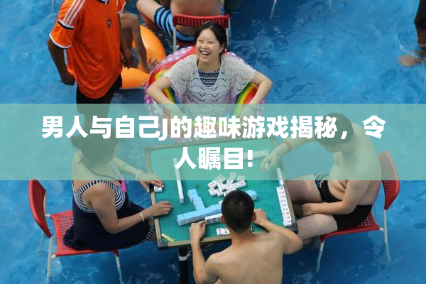 男人与自己J的趣味游戏揭秘，令人瞩目!