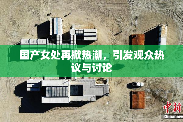 国产女处再掀热潮，引发观众热议与讨论