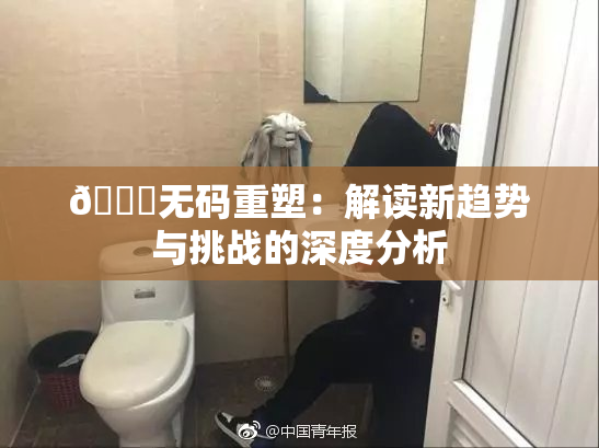 🔞无码重塑：解读新趋势与挑战的深度分析