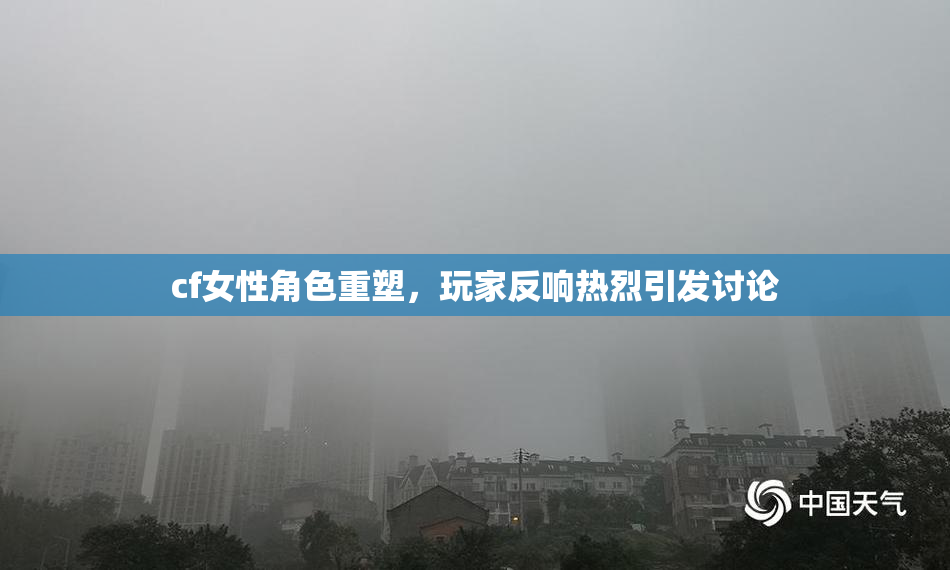 cf女性角色重塑，玩家反响热烈引发讨论