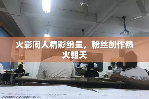 火影同人精彩纷呈，粉丝创作热火朝天