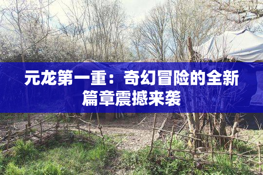 元龙第一重：奇幻冒险的全新篇章震撼来袭