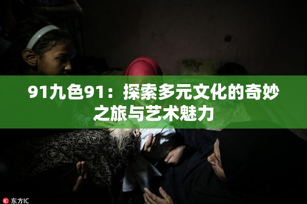 91九色91：探索多元文化的奇妙之旅与艺术魅力