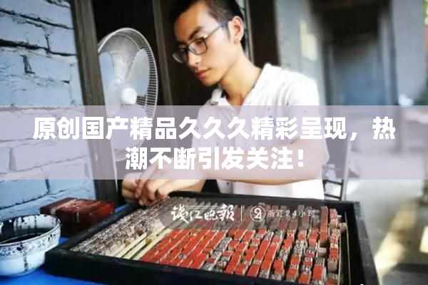 原创国产精品久久久精彩呈现，热潮不断引发关注！