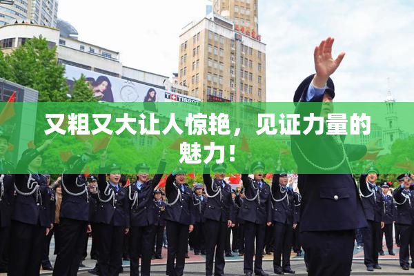 又粗又大让人惊艳，见证力量的魅力！