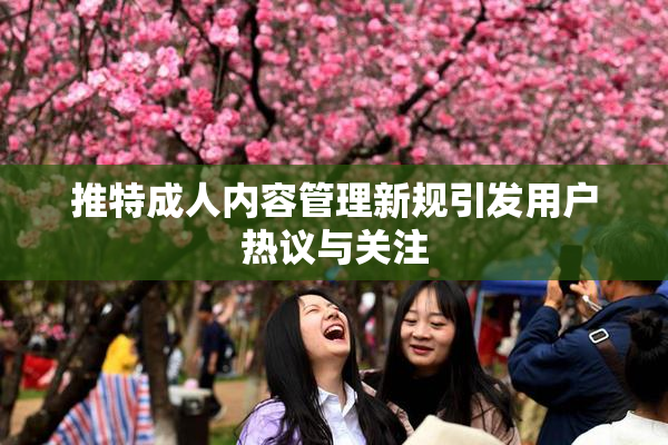推特成人内容管理新规引发用户热议与关注