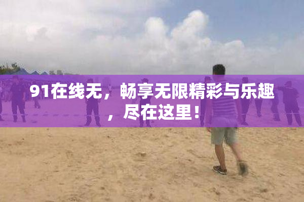 91在线无，畅享无限精彩与乐趣，尽在这里！