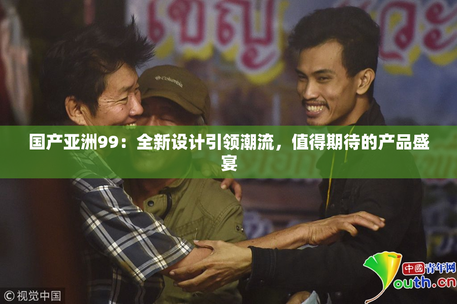 国产亚洲99：全新设计引领潮流，值得期待的产品盛宴