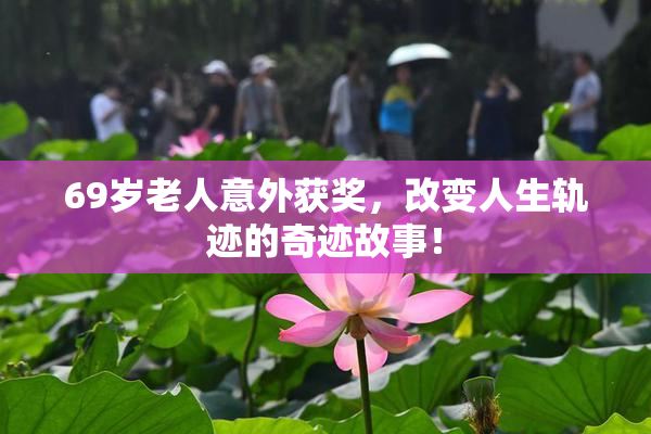 69岁老人意外获奖，改变人生轨迹的奇迹故事！