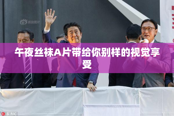 午夜丝袜A片带给你别样的视觉享受