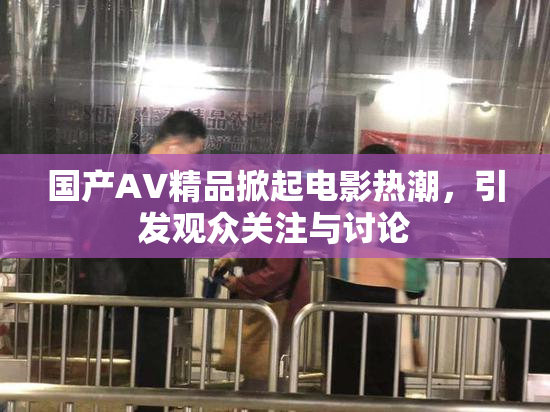 国产AV精品掀起电影热潮，引发观众关注与讨论