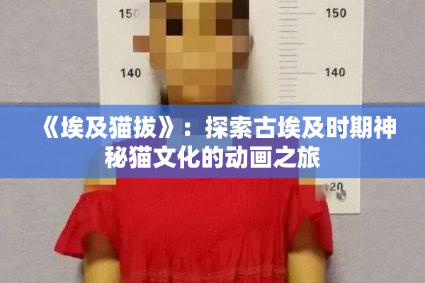 《埃及猫拔》：探索古埃及时期神秘猫文化的动画之旅