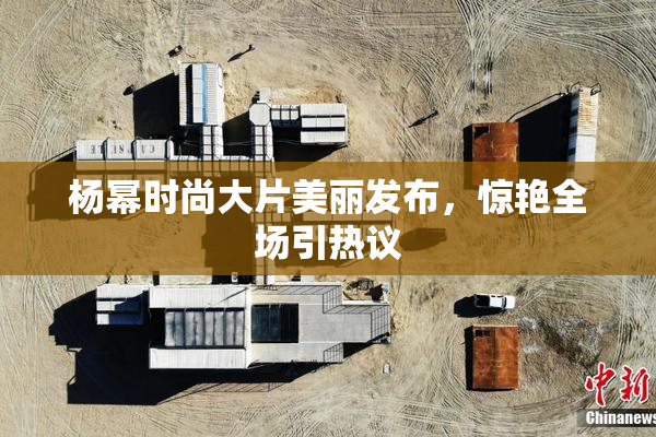 杨幂时尚大片美丽发布，惊艳全场引热议