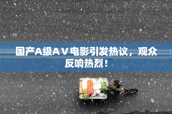 国产A级AⅤ电影引发热议，观众反响热烈！