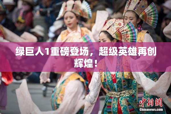 绿巨人1重磅登场，超级英雄再创辉煌！