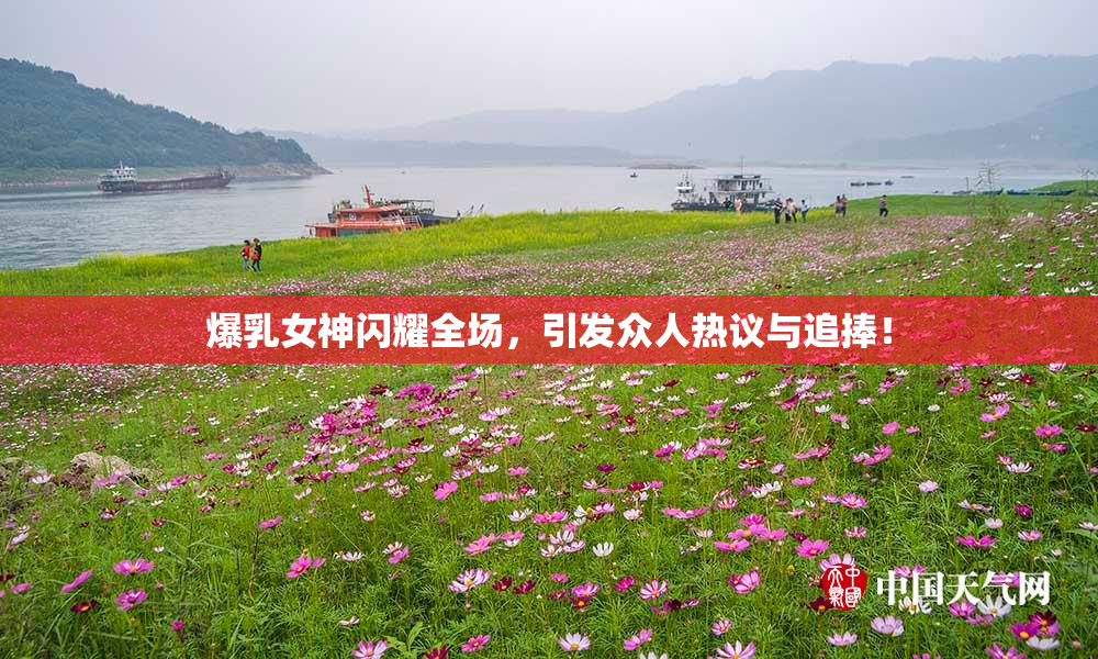 爆乳女神闪耀全场，引发众人热议与追捧！