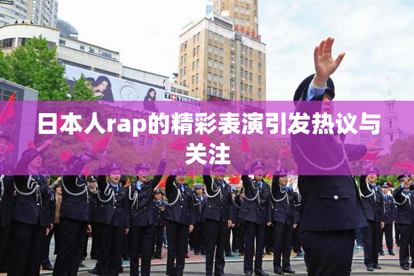 日本人rap的精彩表演引发热议与关注