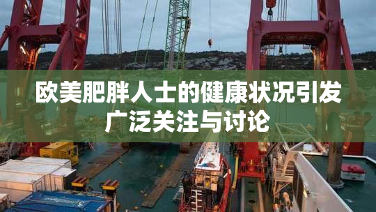 欧美肥胖人士的健康状况引发广泛关注与讨论