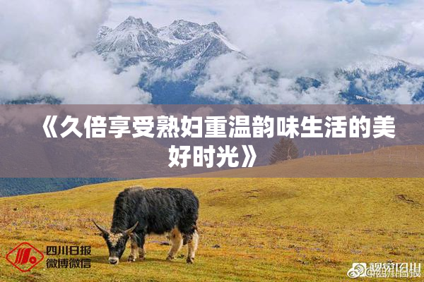 《久倍享受熟妇重温韵味生活的美好时光》