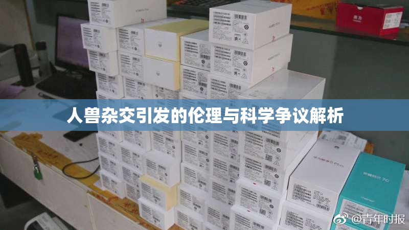 人兽杂交引发的伦理与科学争议解析