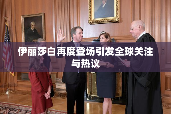 伊丽莎白再度登场引发全球关注与热议
