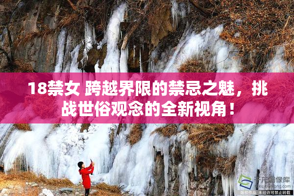 18禁女 跨越界限的禁忌之魅，挑战世俗观念的全新视角！