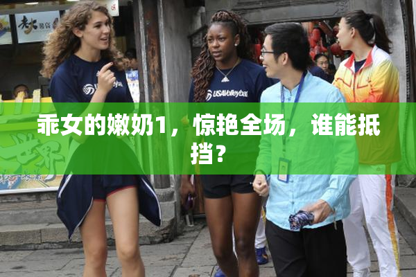 乖女的嫩奶1，惊艳全场，谁能抵挡？