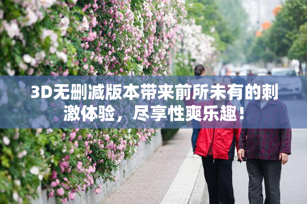 3D无删减版本带来前所未有的刺激体验，尽享性爽乐趣！
