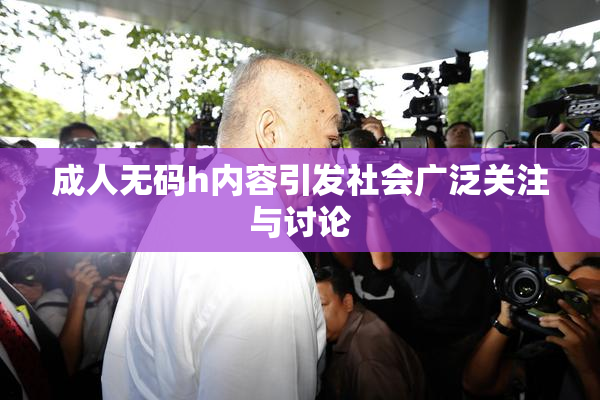 成人无码h内容引发社会广泛关注与讨论