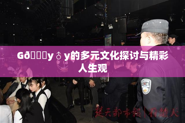 G🈚y♂y的多元文化探讨与精彩人生观