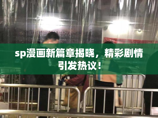 sp漫画新篇章揭晓，精彩剧情引发热议！