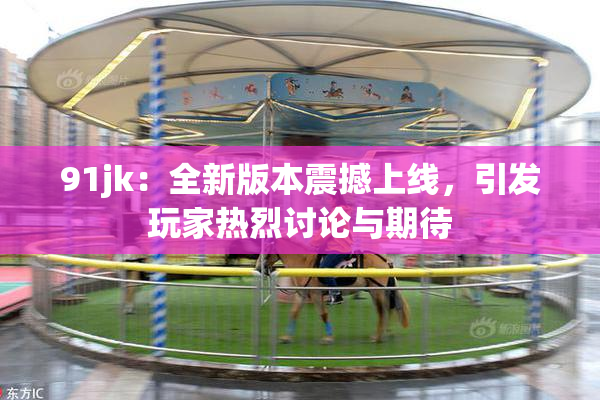 91jk：全新版本震撼上线，引发玩家热烈讨论与期待