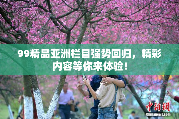 99精品亚洲栏目强势回归，精彩内容等你来体验！