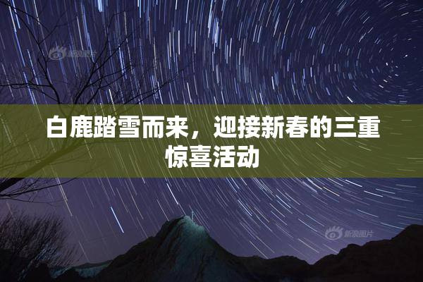 白鹿踏雪而来，迎接新春的三重惊喜活动