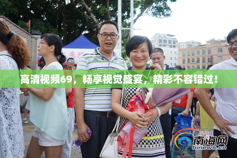 高清视频69，畅享视觉盛宴，精彩不容错过！
