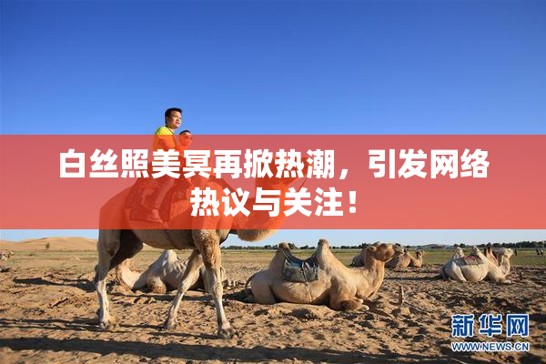 白丝照美冥再掀热潮，引发网络热议与关注！