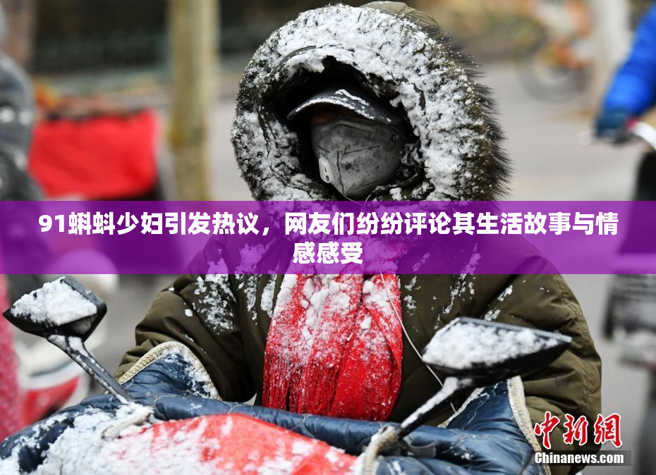 91蝌蚪少妇引发热议，网友们纷纷评论其生活故事与情感感受