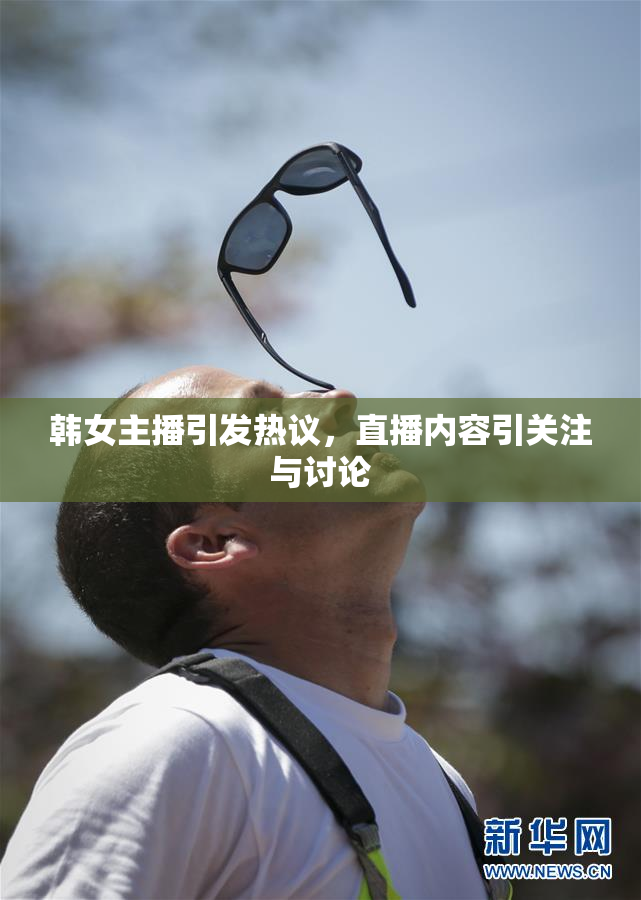 韩女主播引发热议，直播内容引关注与讨论