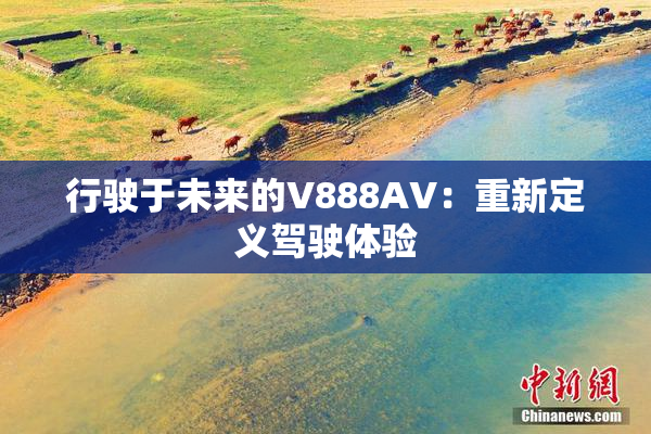 行驶于未来的V888AV：重新定义驾驶体验